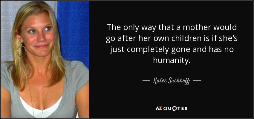 The only way that a mother would go after her own children is if she's just completely gone and has no humanity. - Katee Sackhoff