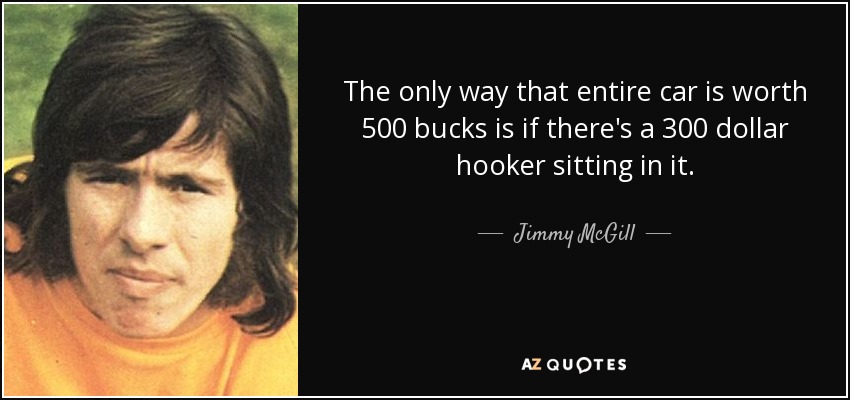 The only way that entire car is worth 500 bucks is if there's a 300 dollar hooker sitting in it. - Jimmy McGill