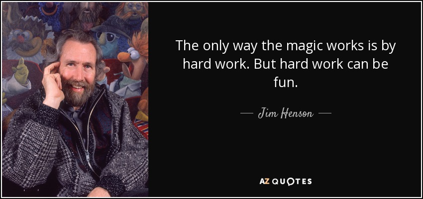 The only way the magic works is by hard work. But hard work can be fun. - Jim Henson