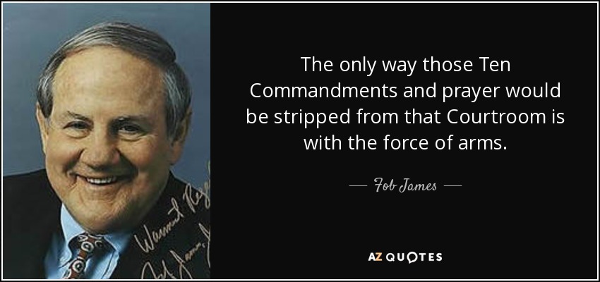 The only way those Ten Commandments and prayer would be stripped from that Courtroom is with the force of arms. - Fob James