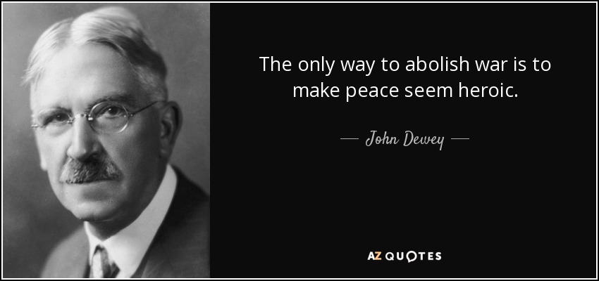 The only way to abolish war is to make peace seem heroic. - John Dewey
