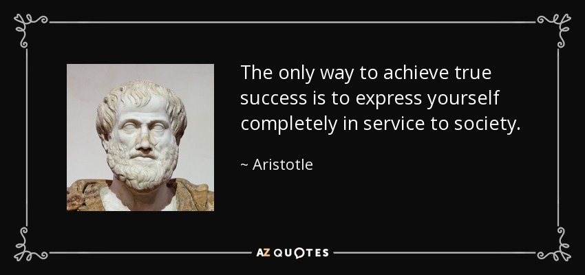 The only way to achieve true success is to express yourself completely in service to society. - Aristotle