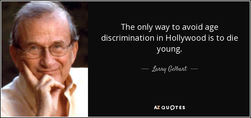 The only way to avoid age discrimination in Hollywood is to die young. - Larry Gelbart