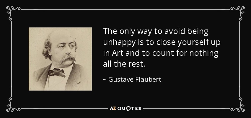 The only way to avoid being unhappy is to close yourself up in Art and to count for nothing all the rest. - Gustave Flaubert