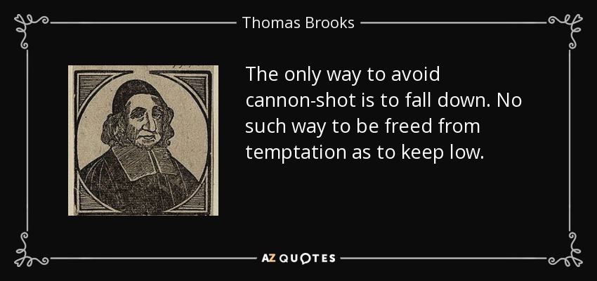 The only way to avoid cannon-shot is to fall down. No such way to be freed from temptation as to keep low. - Thomas Brooks
