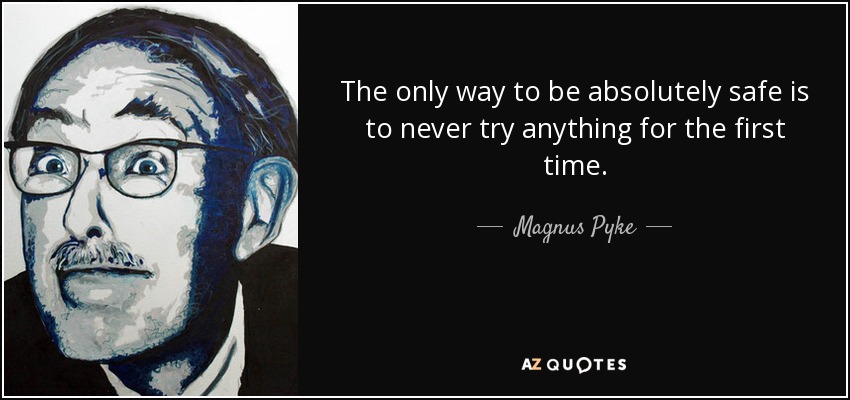 The only way to be absolutely safe is to never try anything for the first time. - Magnus Pyke