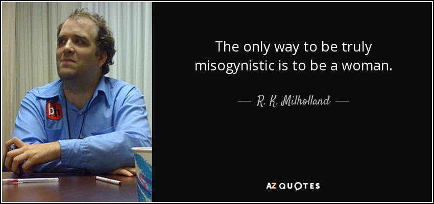 The only way to be truly misogynistic is to be a woman. - R. K. Milholland