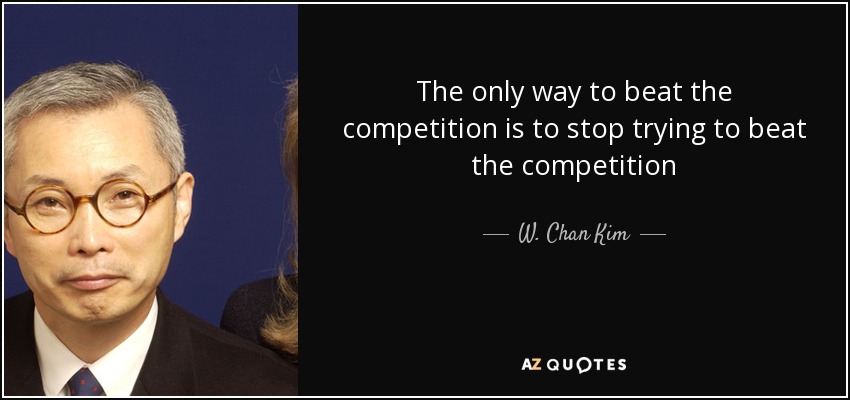 The only way to beat the competition is to stop trying to beat the competition - W. Chan Kim