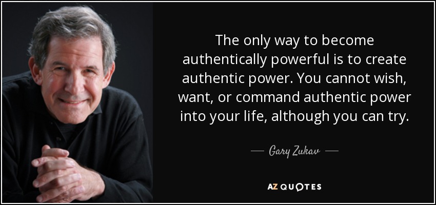 The only way to become authentically powerful is to create authentic power. You cannot wish, want, or command authentic power into your life, although you can try. - Gary Zukav