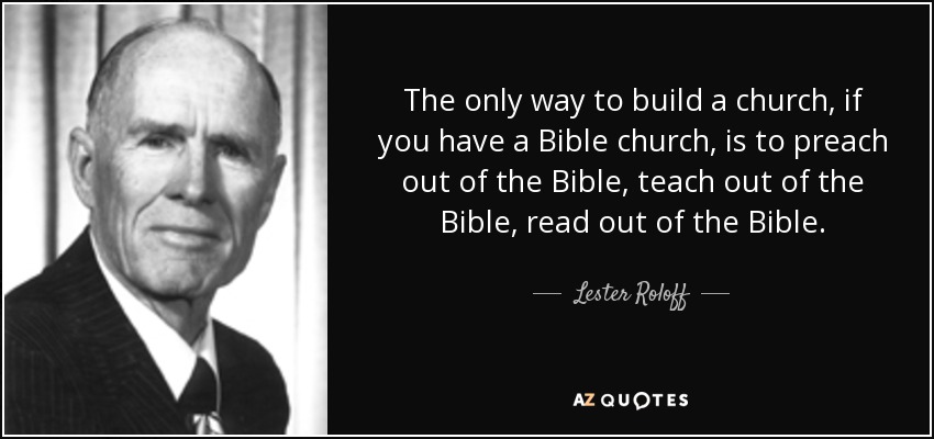 The only way to build a church, if you have a Bible church, is to preach out of the Bible, teach out of the Bible, read out of the Bible. - Lester Roloff