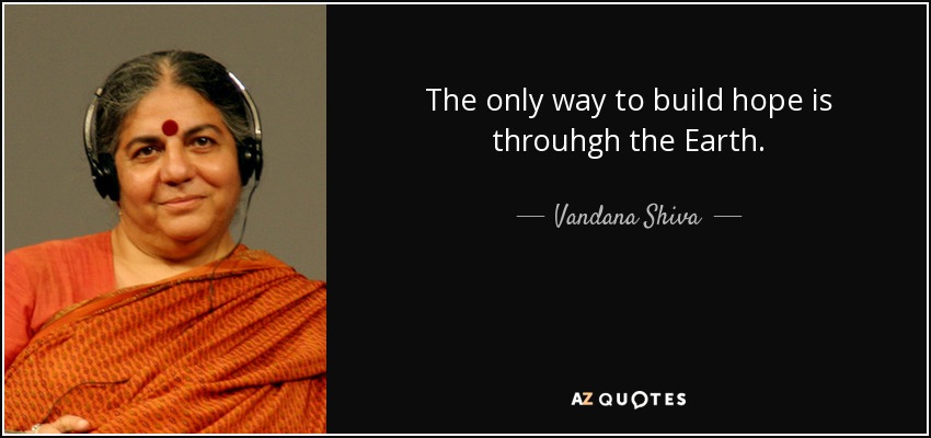 The only way to build hope is throuhgh the Earth. - Vandana Shiva