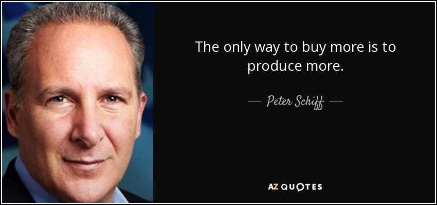 The only way to buy more is to produce more. - Peter Schiff