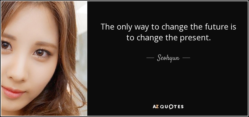 The only way to change the future is to change the present. - Seohyun