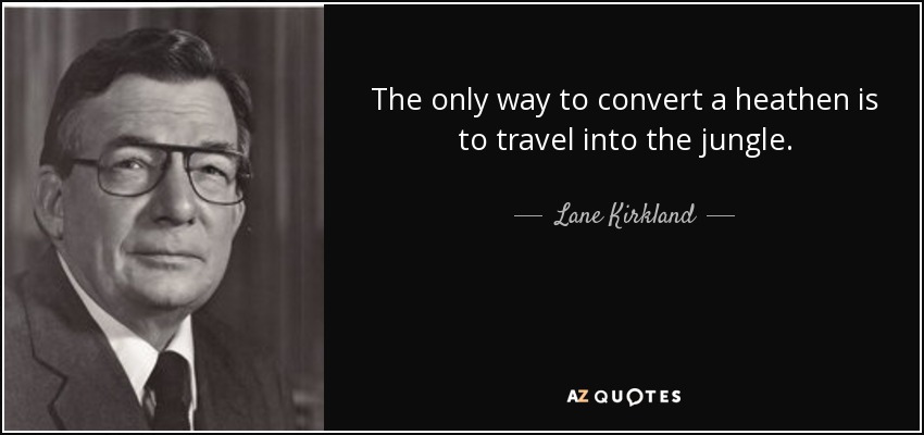 The only way to convert a heathen is to travel into the jungle. - Lane Kirkland
