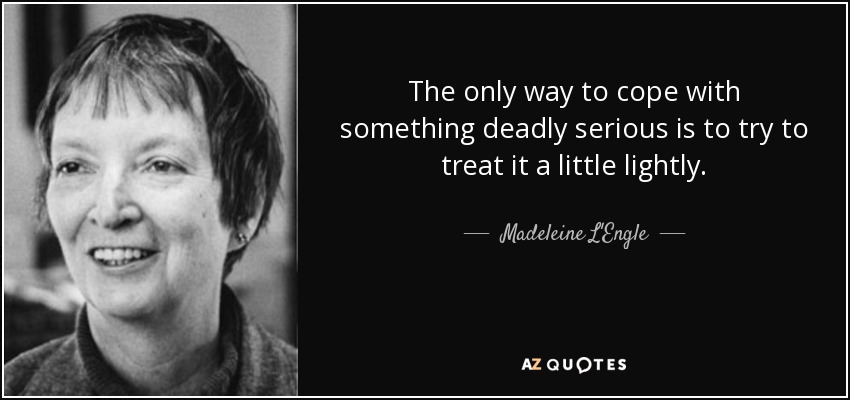 The only way to cope with something deadly serious is to try to treat it a little lightly. - Madeleine L'Engle