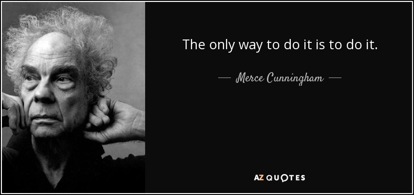 The only way to do it is to do it. - Merce Cunningham