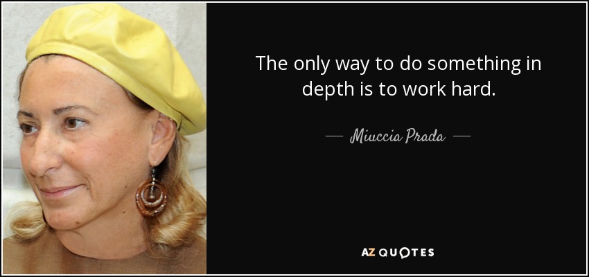 The only way to do something in depth is to work hard. - Miuccia Prada