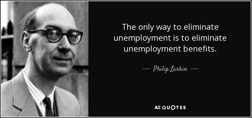 The only way to eliminate unemployment is to eliminate unemployment benefits. - Philip Larkin