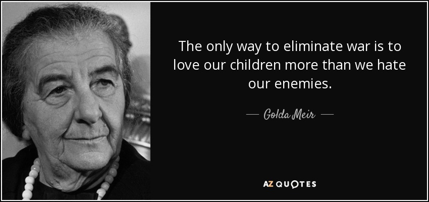 The only way to eliminate war is to love our children more than we hate our enemies. - Golda Meir