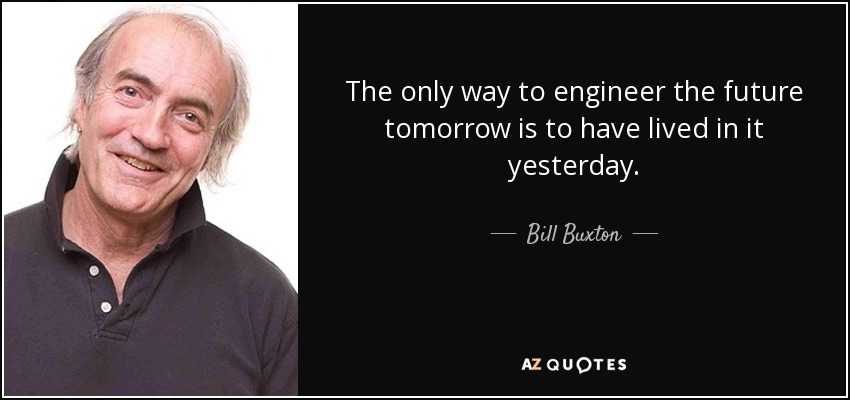 The only way to engineer the future tomorrow is to have lived in it yesterday. - Bill Buxton