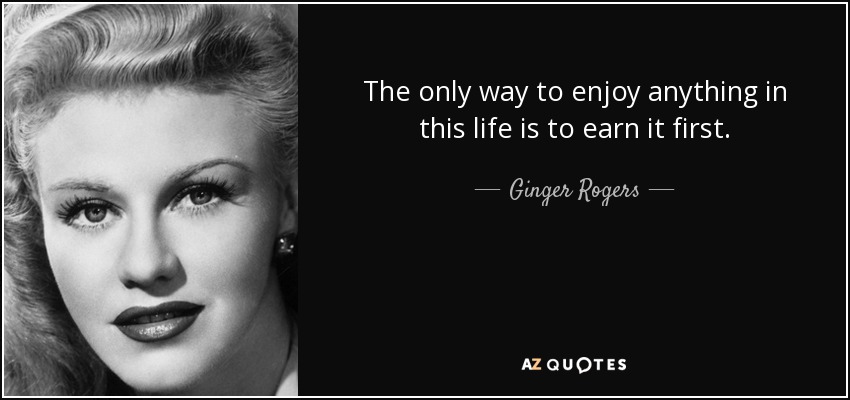 The only way to enjoy anything in this life is to earn it first. - Ginger Rogers