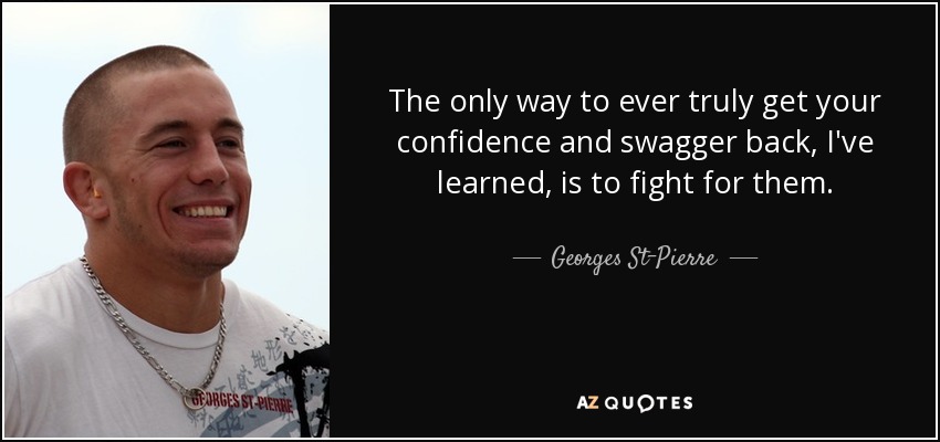 The only way to ever truly get your confidence and swagger back, I've learned, is to fight for them. - Georges St-Pierre