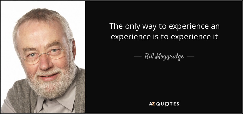The only way to experience an experience is to experience it - Bill Moggridge
