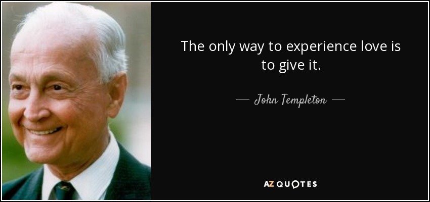 The only way to experience love is to give it. - John Templeton