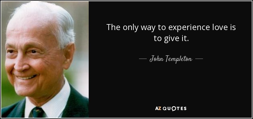 The only way to experience love is to give it. - John Templeton