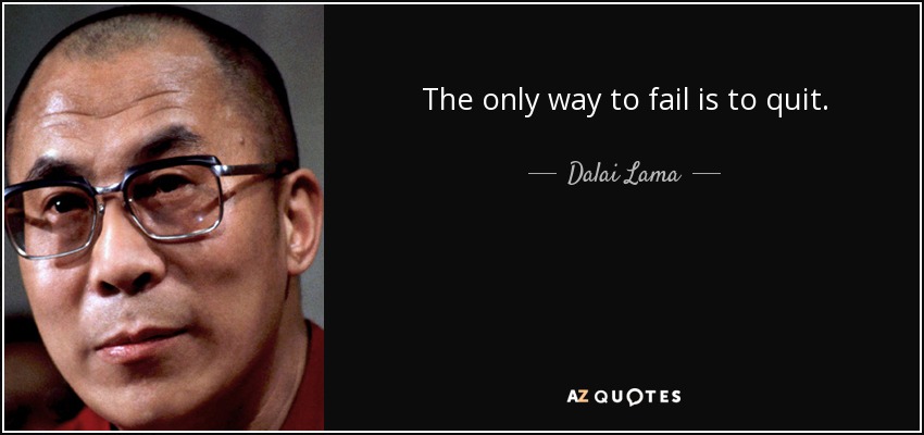The only way to fail is to quit. - Dalai Lama
