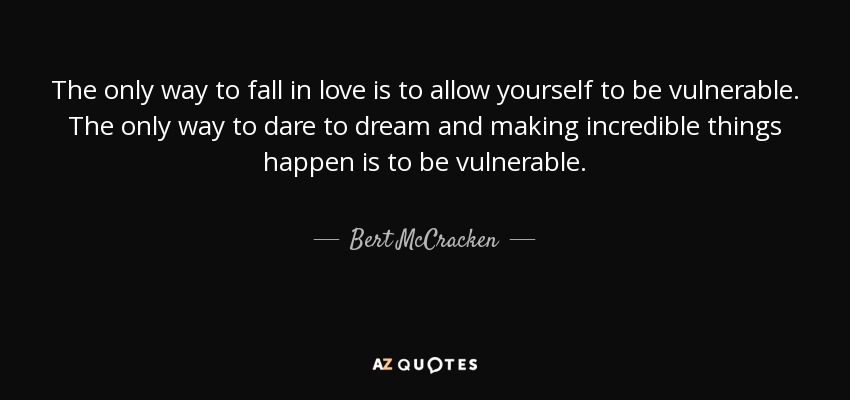 The only way to fall in love is to allow yourself to be vulnerable. The only way to dare to dream and making incredible things happen is to be vulnerable. - Bert McCracken