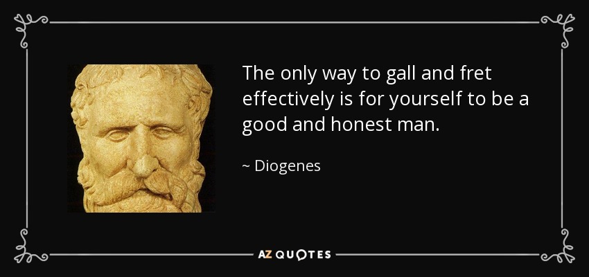 The only way to gall and fret effectively is for yourself to be a good and honest man. - Diogenes