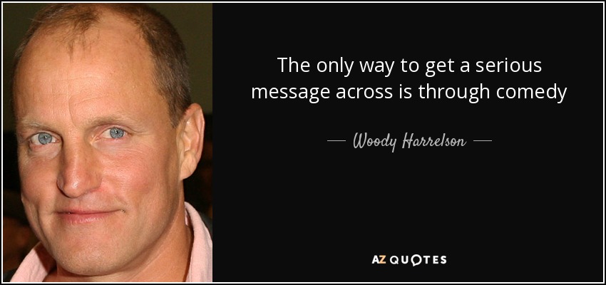 The only way to get a serious message across is through comedy - Woody Harrelson