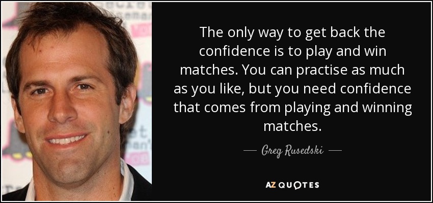 The only way to get back the confidence is to play and win matches. You can practise as much as you like, but you need confidence that comes from playing and winning matches. - Greg Rusedski