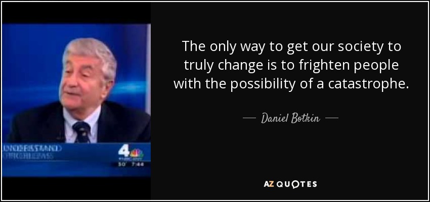 The only way to get our society to truly change is to frighten people with the possibility of a catastrophe. - Daniel Botkin