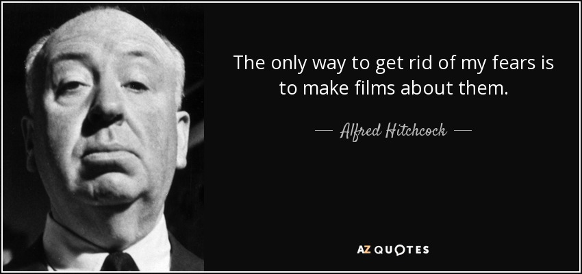 The only way to get rid of my fears is to make films about them. - Alfred Hitchcock