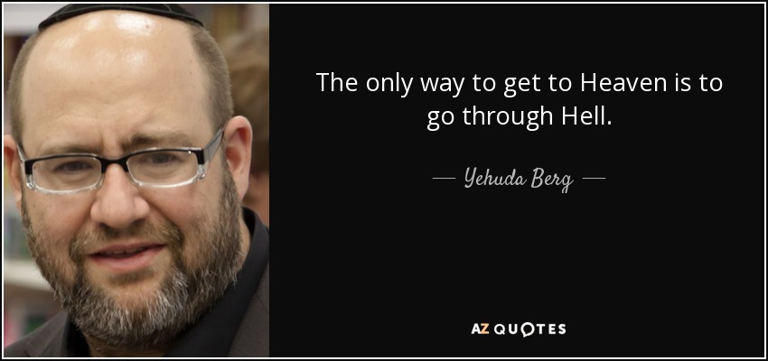 The only way to get to Heaven is to go through Hell. - Yehuda Berg