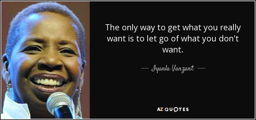 The only way to get what you really want is to let go of what you don't want. - Iyanla Vanzant