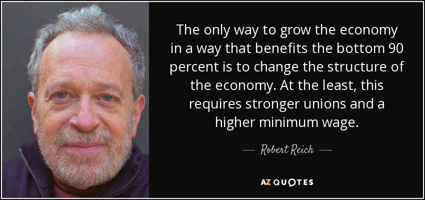 The only way to grow the economy in a way that benefits the bottom 90 percent is to change the structure of the economy. At the least, this requires stronger unions and a higher minimum wage. - Robert Reich