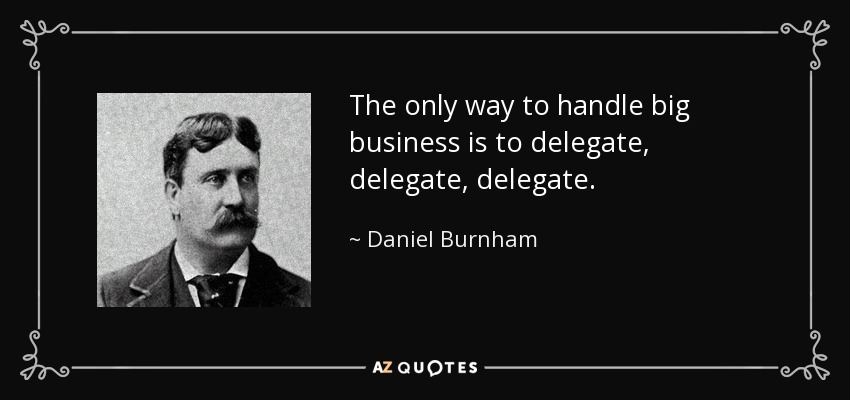 The only way to handle big business is to delegate, delegate, delegate. - Daniel Burnham