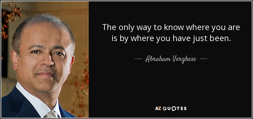 The only way to know where you are is by where you have just been. - Abraham Verghese