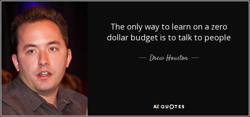 The only way to learn on a zero dollar budget is to talk to people - Drew Houston