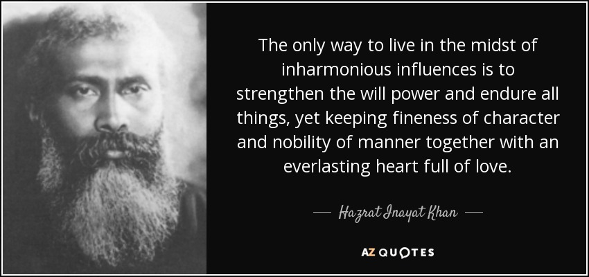 The only way to live in the midst of inharmonious influences is to strengthen the will power and endure all things, yet keeping fineness of character and nobility of manner together with an everlasting heart full of love. - Hazrat Inayat Khan
