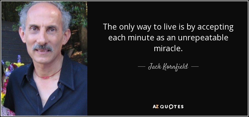 The only way to live is by accepting each minute as an unrepeatable miracle. - Jack Kornfield