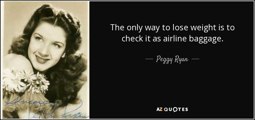 The only way to lose weight is to check it as airline baggage. - Peggy Ryan