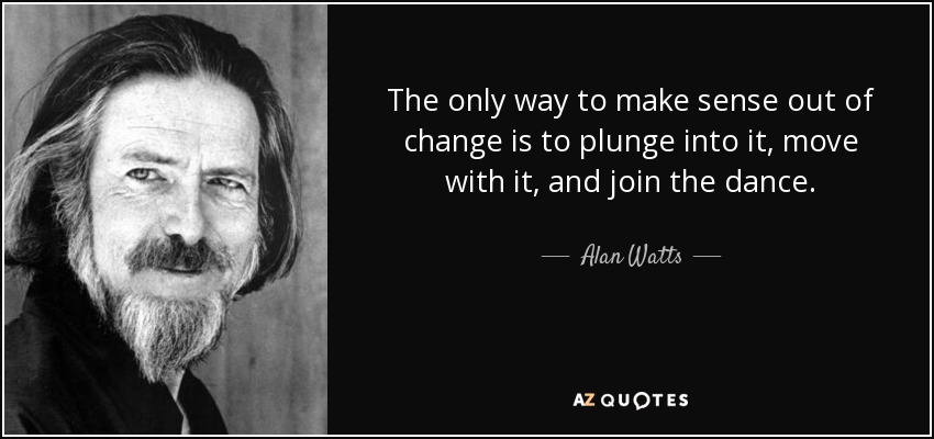 The only way to make sense out of change is to plunge into it, move with it, and join the dance. - Alan Watts
