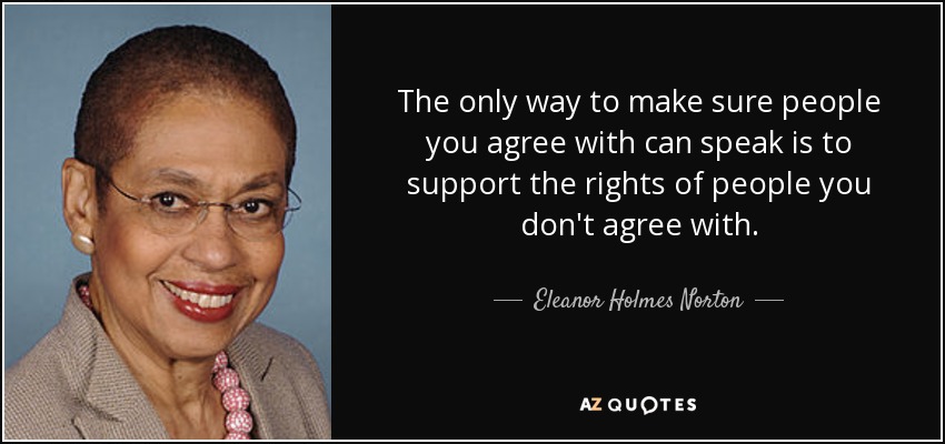 The only way to make sure people you agree with can speak is to support the rights of people you don't agree with. - Eleanor Holmes Norton