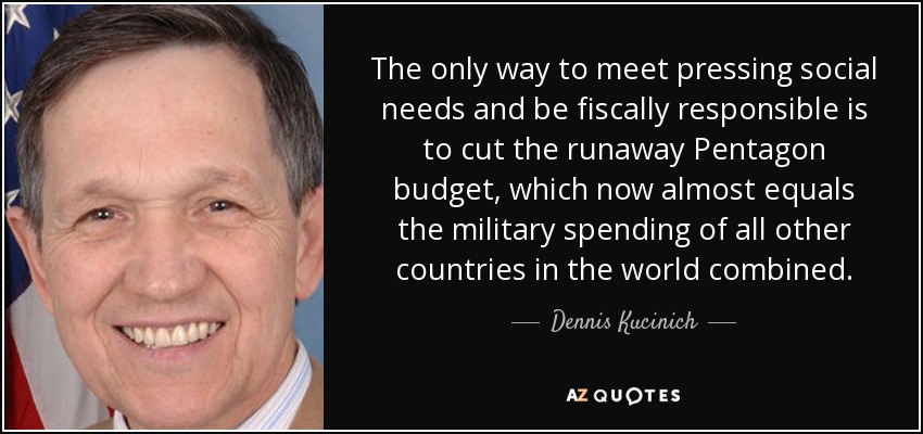 The only way to meet pressing social needs and be fiscally responsible is to cut the runaway Pentagon budget, which now almost equals the military spending of all other countries in the world combined. - Dennis Kucinich