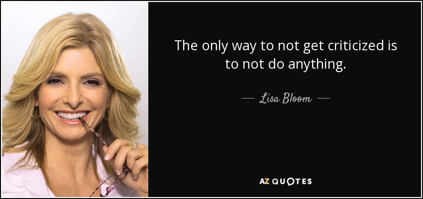 The only way to not get criticized is to not do anything. - Lisa Bloom