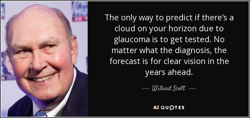 The only way to predict if there's a cloud on your horizon due to glaucoma is to get tested. No matter what the diagnosis, the forecast is for clear vision in the years ahead. - Willard Scott